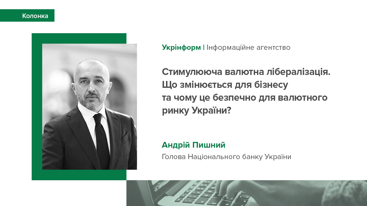 Колонка Андрія Пишного "Стимулююча валютна лібералізація. Що змінюється для бізнесу та чому це безпечно для валютного ринку України?" для "Укрінформ"