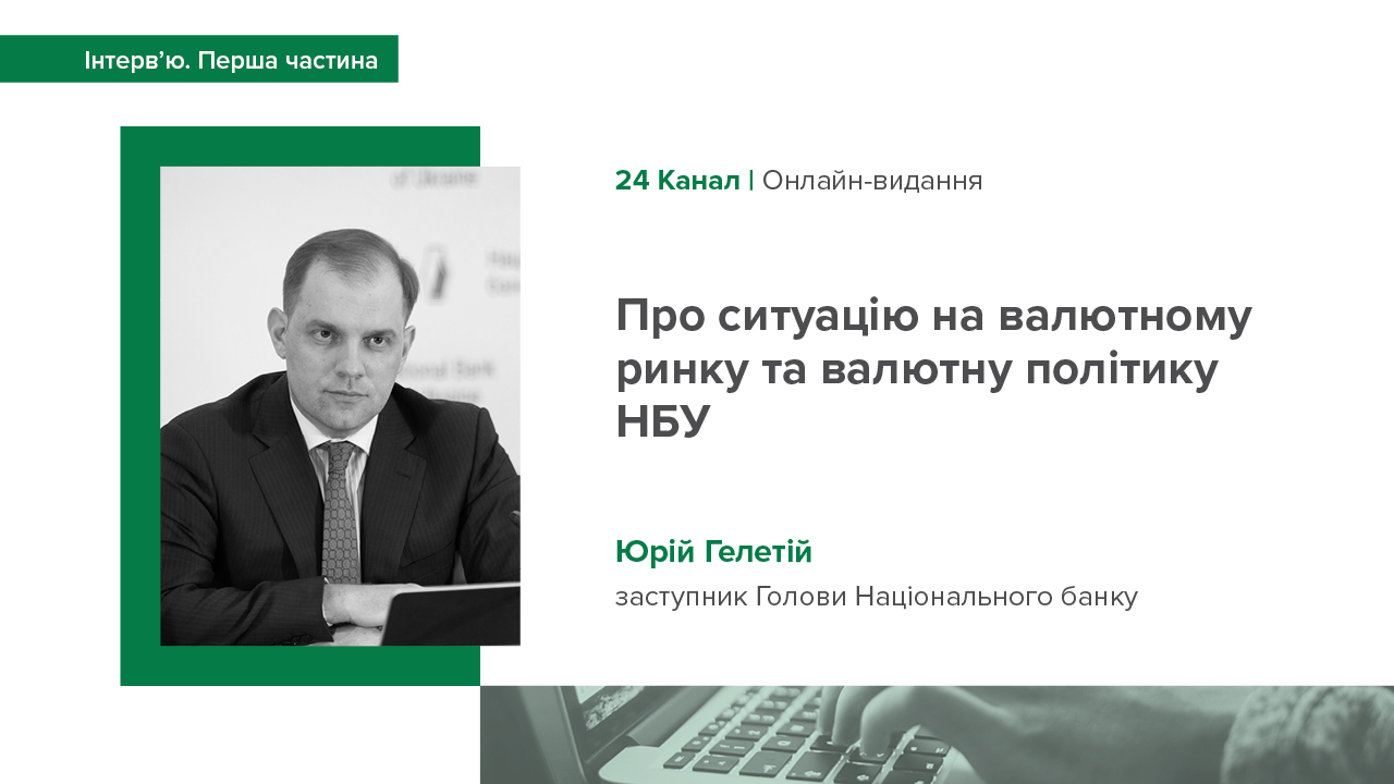 Перша частина інтерв'ю заступника Голови Юрія Гелетія 24 каналу про ситуацію на валютному ринку та валютну політику НБУ