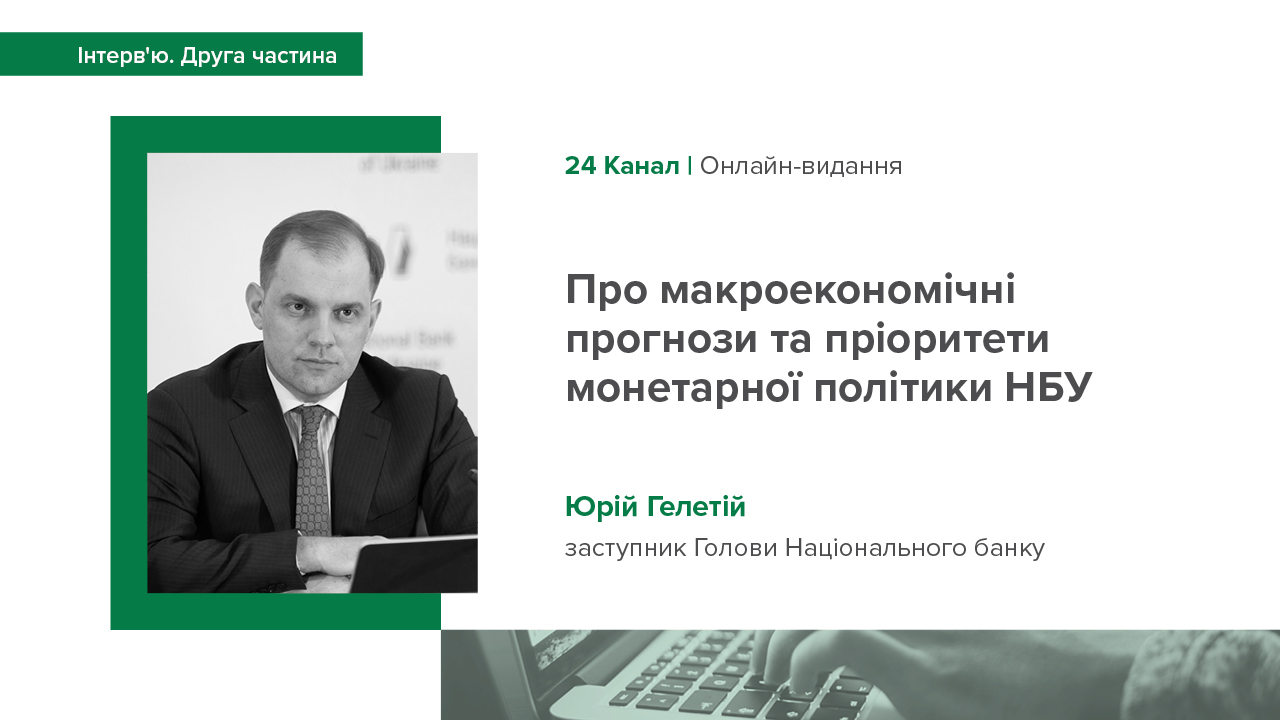 Друга частина інтерв'ю заступника Голови Юрія Гелетія 24 каналу про макроекономічні прогнози та пріоритети монетарної політики Національного банку