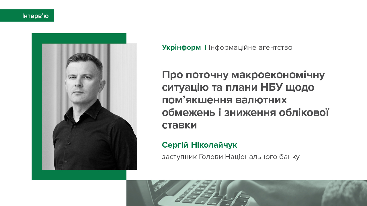 Інтерв’ю Сергія Ніколайчука Укрінформу про поточну макроекономічну ситуацію та плани НБУ щодо пом’якшення валютних обмежень і зниження облікової ставки