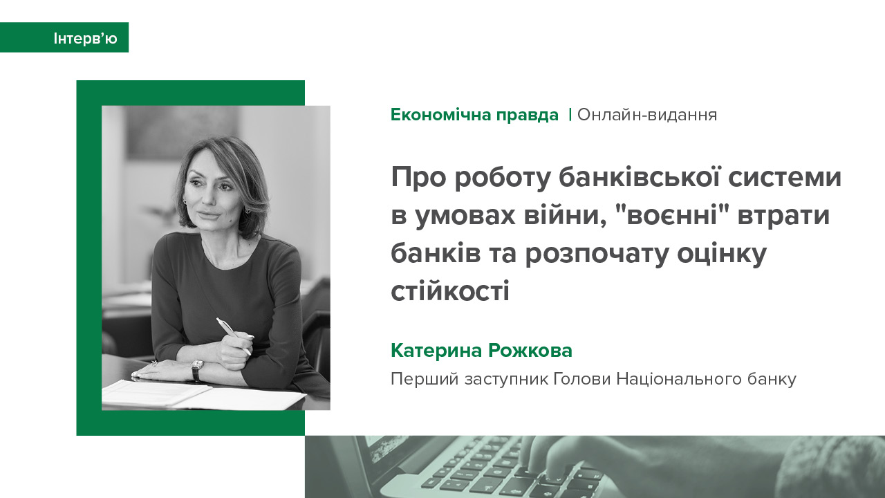 Інтерв’ю Катерини Рожкової "Економічній правді" про роботу банківської системи в умовах війни, втрати кредитного портфеля та розпочату оцінку стійкості банків